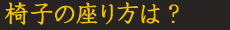 椅子の座り方は？