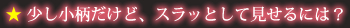 少し小柄だけど、スラッとして見せるには？