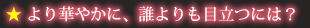 より華やかに、誰よりも目立つには？